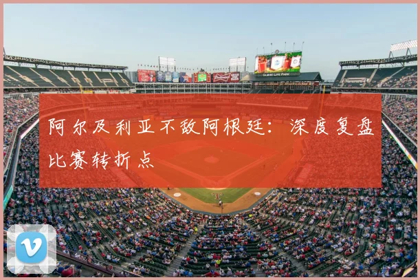阿尔及利亚不敌阿根廷：深度复盘比赛转折点