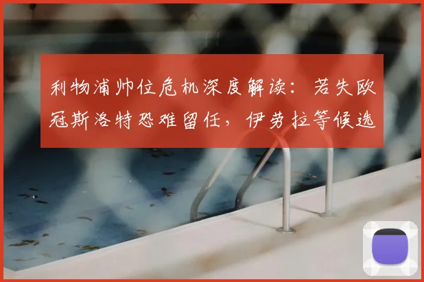 利物浦帅位危机深度解读：若失欧冠斯洛特恐难留任，伊劳拉等候选分析及2026前景预测