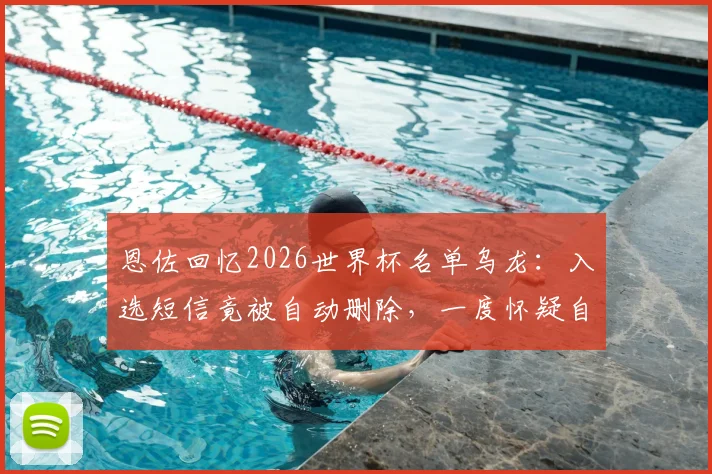 恩佐回忆2026世界杯名单乌龙：入选短信竟被自动删除，一度怀疑自己是在做梦