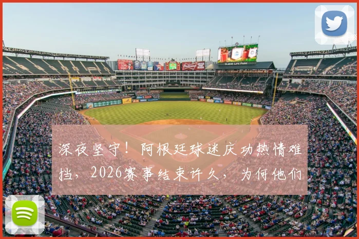 深夜坚守！阿根廷球迷庆功热情难挡，2026赛事结束许久，为何他们久久不愿离开体育场？