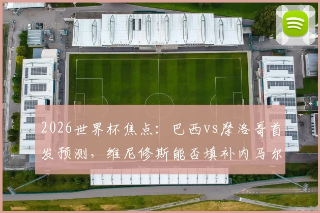 2026世界杯焦点：巴西vs摩洛哥首发预测，维尼修斯能否填补内马尔伤缺的空缺，阿什拉夫如何防守？