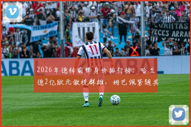2026年德转前锋身价排行榜：哈兰德2亿欧元傲视群雄，姆巴佩紧随其后，附最新转会市场趋势解读
