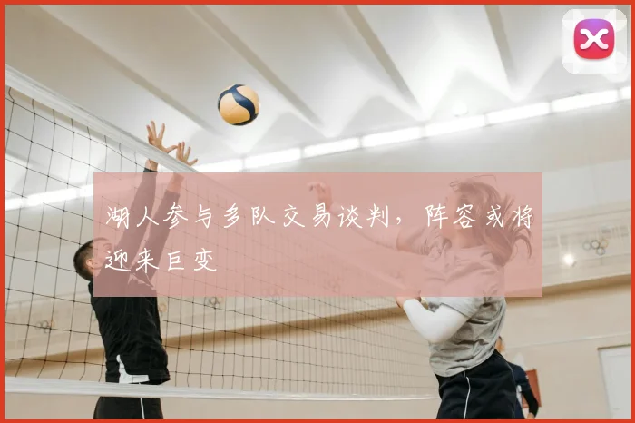 湖人参与多队交易谈判，阵容或将迎来巨变