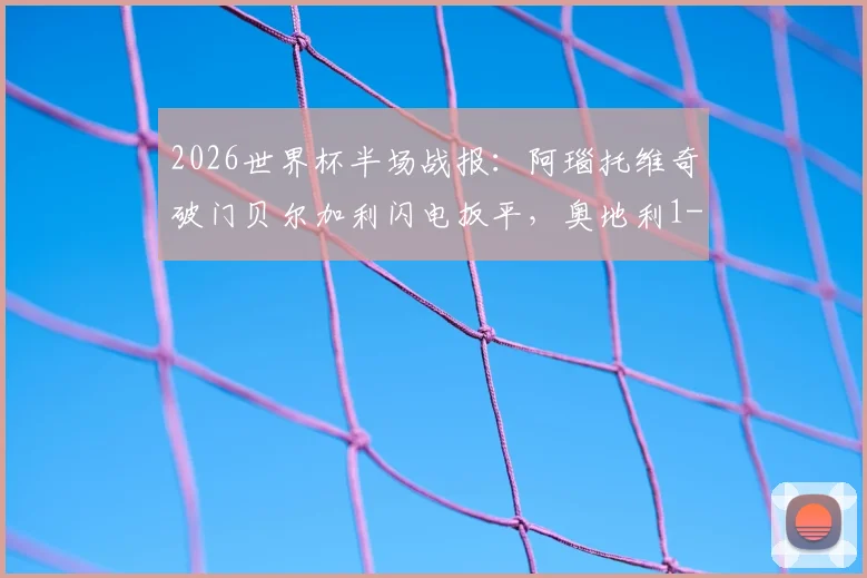 2026世界杯半场战报：阿瑙托维奇破门贝尔加利闪电扳平，奥地利1-1阿尔及利亚全场回顾与进球解析