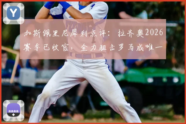 加斯佩里尼犀利点评：拉齐奥2026赛季已收官，全力狙击罗马成唯一信念