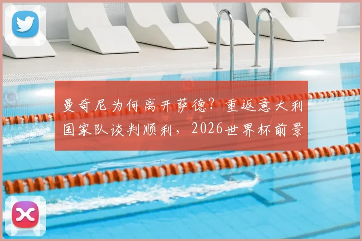 曼奇尼为何离开萨德？重返意大利国家队谈判顺利，2026世界杯前景分析