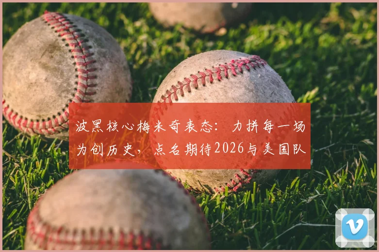 波黑核心梅米奇表态：力拼每一场为创历史，点名期待2026与美国队上演强强对话