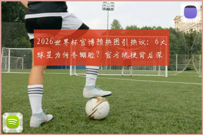 2026世界杯官博预热图引热议：6大球星为何齐绷脸？官方玩梗背后深意解读