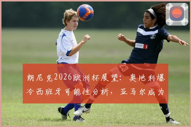 朗尼克2026欧洲杯展望：奥地利爆冷西班牙可能性分析，亚马尔成为顶级球星的未来几年关键因素