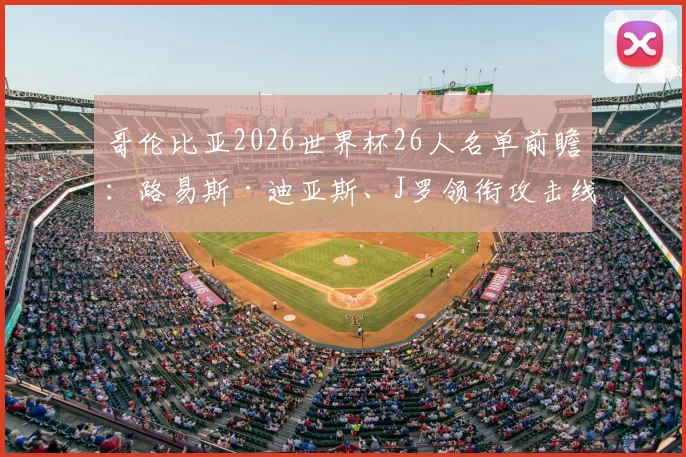 哥伦比亚2026世界杯26人名单前瞻：路易斯·迪亚斯、J罗领衔攻击线，功勋门将奥斯皮纳能否再战？