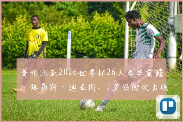 哥伦比亚2026世界杯26人名单前瞻：路易斯·迪亚斯、J罗领衔攻击线，功勋门将奥斯皮纳能否再战？