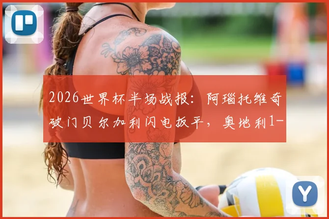 2026世界杯半场战报：阿瑙托维奇破门贝尔加利闪电扳平，奥地利1-1阿尔及利亚全场回顾与进球解析