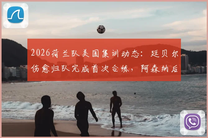 2026荷兰队美国集训动态：廷贝尔伤愈归队完成首次合练，阿森纳后卫复出时间线解析