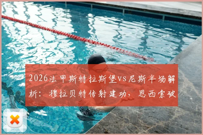 2026法甲斯特拉斯堡vs尼斯半场解析：穆拉贝特传射建功，恩西索破门助球队3-0领先