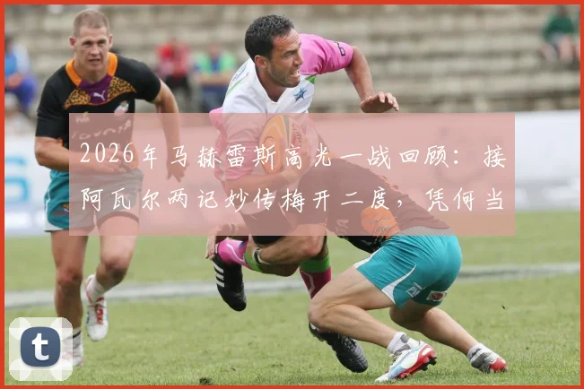 2026年马赫雷斯高光一战回顾：接阿瓦尔两记妙传梅开二度，凭何当选全场最佳？技术分析与比赛集锦全解读