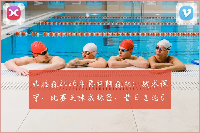 弗格森2026年再评阿森纳：战术保守、比赛乏味成标签，昔日言论引发新讨论