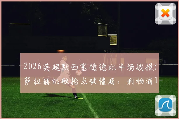 2026英超默西塞德德比半场战报：萨拉赫机敏抢点破僵局，利物浦1-0领先埃弗顿，克洛普战术收效