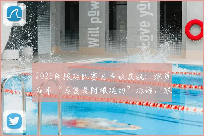 2026阿根廷队赛后争议庆祝：球员高举“马岛是阿根廷的”标语，球迷反应两极分化