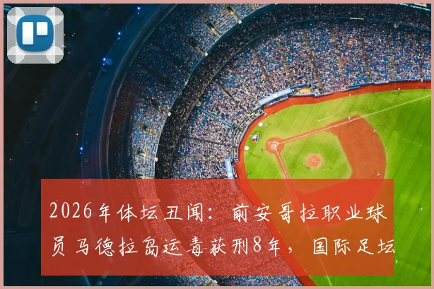 2026年体坛丑闻：前安哥拉职业球员马德拉岛运毒获刑8年，国际足坛毒品走私案例深度剖析