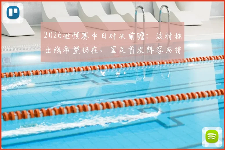 2026世预赛中日对决前瞻：波特称出线希望仍在，国足首发阵容或将微调，出线形势深度解析