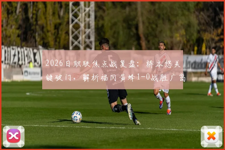 2026日职联焦点战复盘：桥本悠关键破门，解析福冈黄蜂1-0战胜广岛三箭的战术与数据