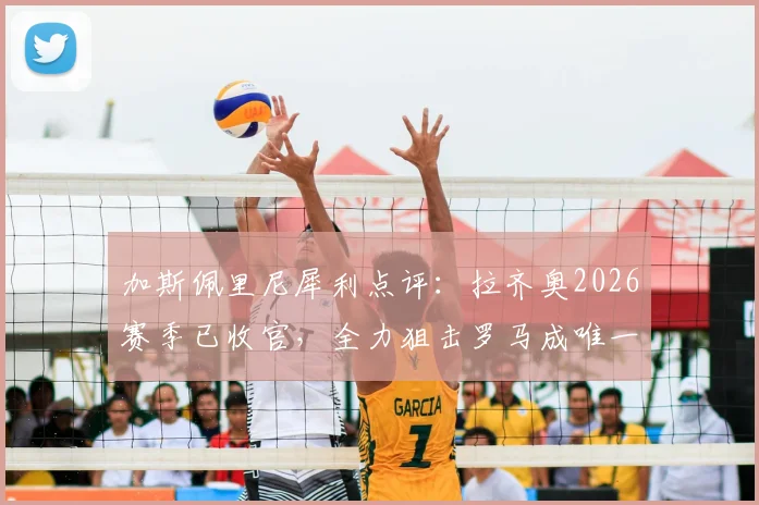 加斯佩里尼犀利点评：拉齐奥2026赛季已收官，全力狙击罗马成唯一信念