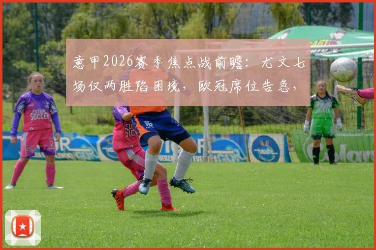 意甲2026赛季焦点战前瞻：尤文七场仅两胜陷困境，欧冠席位告急，热那亚客场难有作为