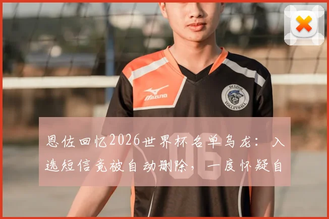 恩佐回忆2026世界杯名单乌龙：入选短信竟被自动删除，一度怀疑自己是在做梦