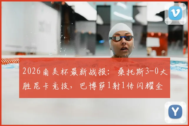 2026南美杯最新战报：桑托斯3-0大胜昆卡竞技，巴博萨1射1传闪耀全场，附比赛数据与前景分析