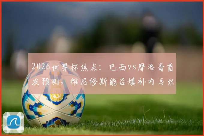 2026世界杯焦点：巴西vs摩洛哥首发预测，维尼修斯能否填补内马尔伤缺的空缺，阿什拉夫如何防守？