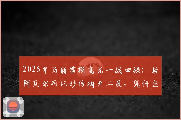 2026年马赫雷斯高光一战回顾：接阿瓦尔两记妙传梅开二度，凭何当选全场最佳？技术分析与比赛集锦全解读