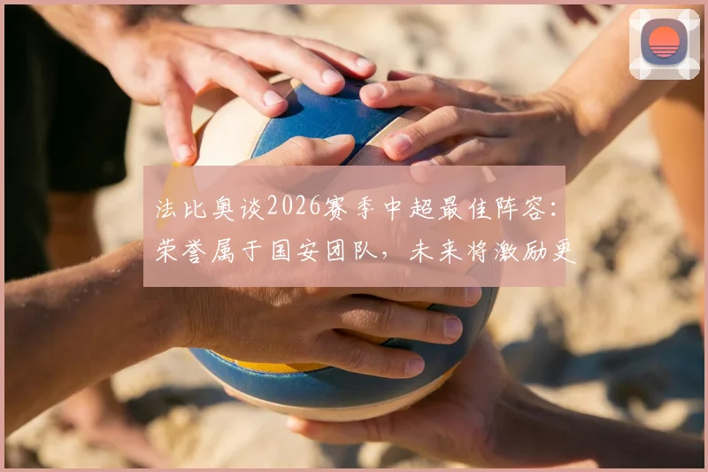 法比奥谈2026赛季中超最佳阵容：荣誉属于国安团队，未来将激励更多队友获奖