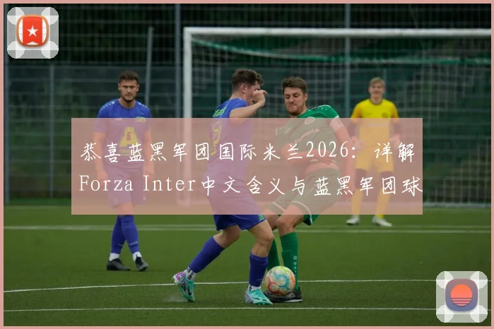 恭喜蓝黑军团国际米兰2026：详解Forza Inter中文含义与蓝黑军团球迷文化