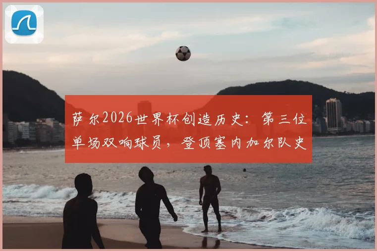 萨尔2026世界杯创造历史：第三位单场双响球员，登顶塞内加尔队史射手榜首位解析