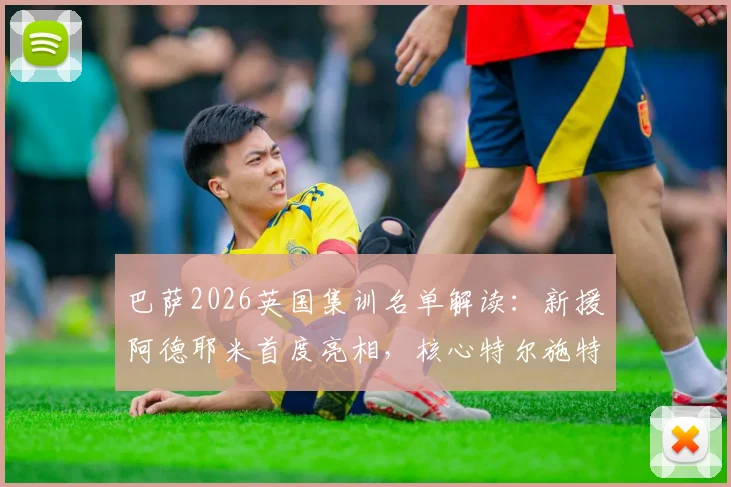 巴萨2026英国集训名单解读：新援阿德耶米首度亮相，核心特尔施特根、德容悉数在列，拉练阵容全解析