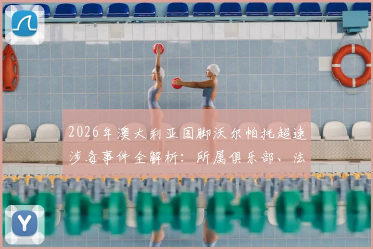 2026年澳大利亚国脚沃尔帕托超速涉毒事件全解析：所属俱乐部、法律后果及对职业生涯的深远影响