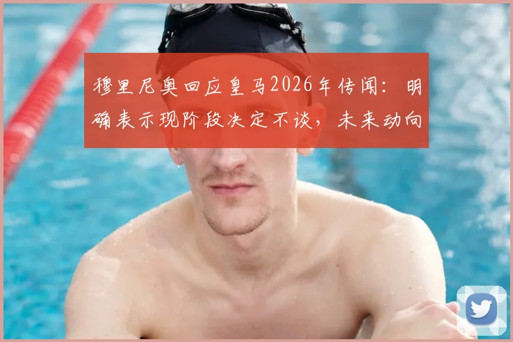 穆里尼奥回应皇马2026年传闻：明确表示现阶段决定不谈，未来动向成焦点