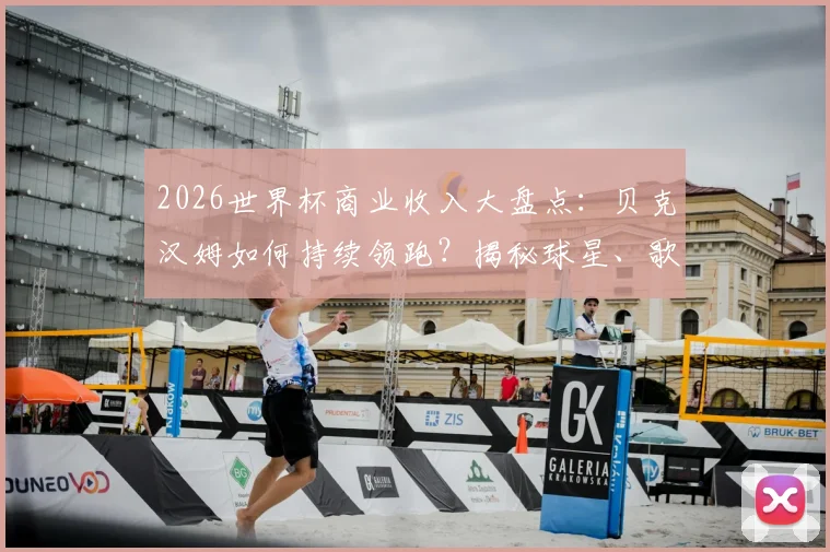 2026世界杯商业收入大盘点：贝克汉姆如何持续领跑？揭秘球星、歌手商业变现路径与吸金逻辑