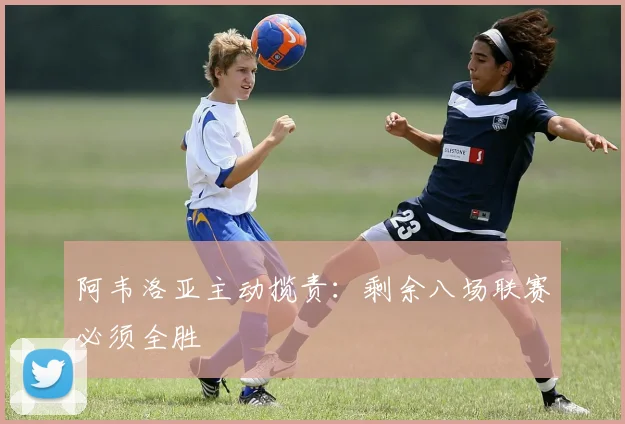 阿韦洛亚主动揽责：剩余八场联赛必须全胜
