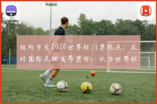 纽约市长2026世界杯门票观点：反对国际足联高昂票价，认为世界杯应属于全世界球迷