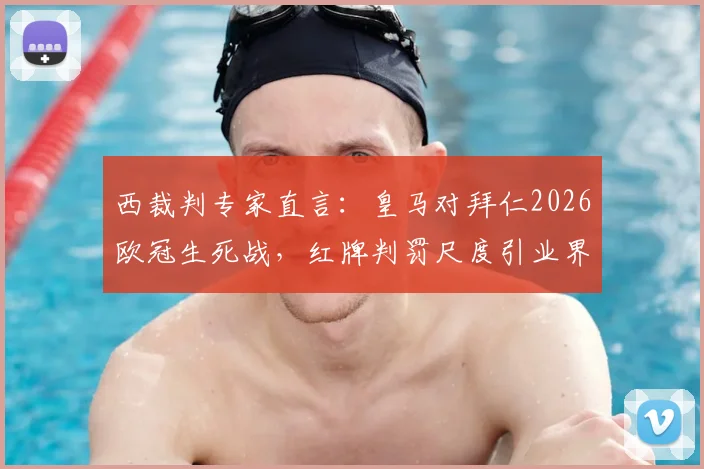 西裁判专家直言：皇马对拜仁2026欧冠生死战，红牌判罚尺度引业界激烈辩论，球员离场标准亟待明确