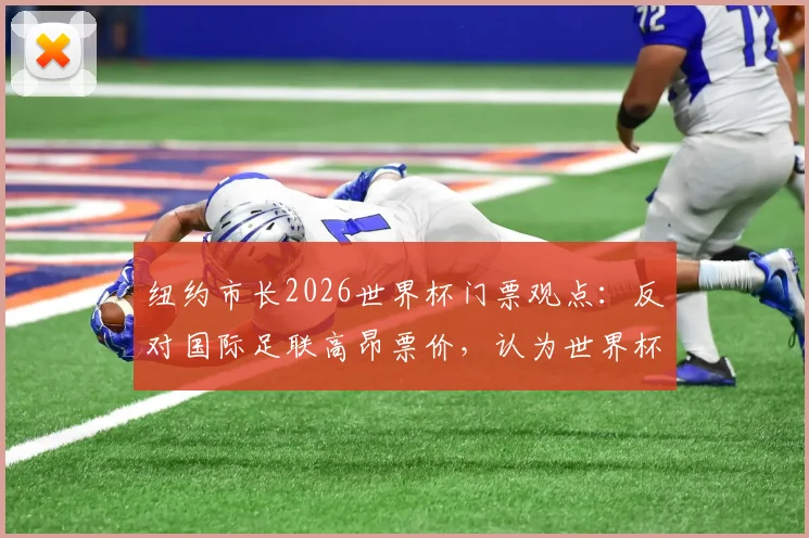 纽约市长2026世界杯门票观点：反对国际足联高昂票价，认为世界杯应属于全世界球迷