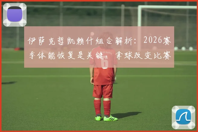 伊萨克哲凯赖什组合解析：2026赛季体能恢复是关键，拿球改变比赛能力解读