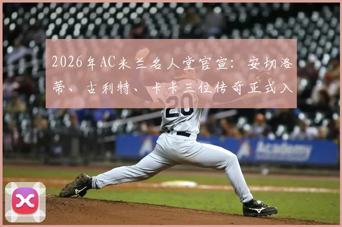 2026年AC米兰名人堂官宣：安切洛蒂、古利特、卡卡三位传奇正式入选，详解评选标准与球员贡献