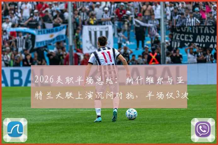 2026美职半场总结：纳什维尔与亚特兰大联上演沉闷对抗，半场仅3次射正暴露进攻端乏力