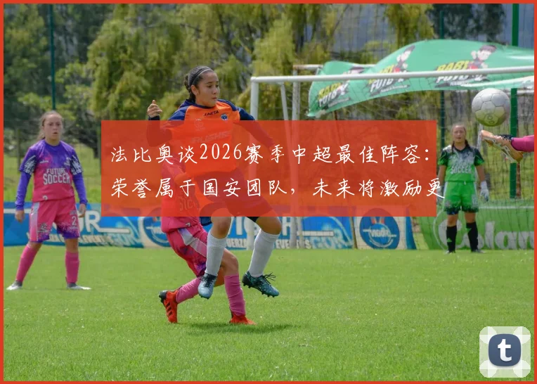 法比奥谈2026赛季中超最佳阵容：荣誉属于国安团队，未来将激励更多队友获奖