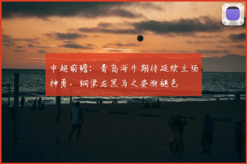中超前瞻：青岛海牛期待延续主场神勇，铜梁龙黑马之姿渐褪色