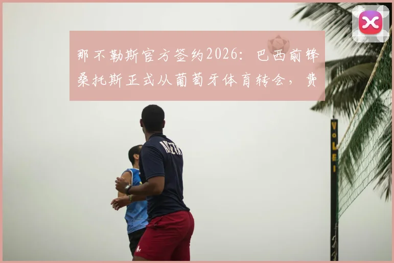 那不勒斯官方签约2026：巴西前锋桑托斯正式从葡萄牙体育转会，费用细节与球员生涯盘点