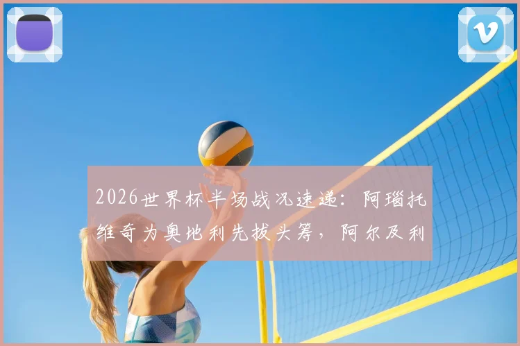 2026世界杯半场战况速递：阿瑙托维奇为奥地利先拔头筹，阿尔及利亚贝尔加利强势扳平，双方1-1暂平局
