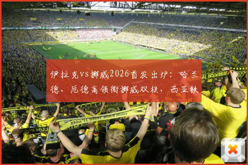 伊拉克vs挪威2026首发出炉：哈兰德、厄德高领衔挪威双核，西亚铁军严阵以待